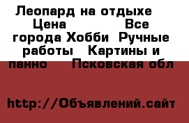 Леопард на отдыхе  › Цена ­ 12 000 - Все города Хобби. Ручные работы » Картины и панно   . Псковская обл.